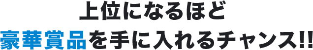 上位になるほど豪華賞品を手に入れるチャンス！！