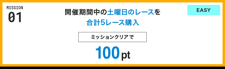MISSION 01 開催期間中の土曜日のレースを合計5レース購入 ミッションクリアで100pt EASY