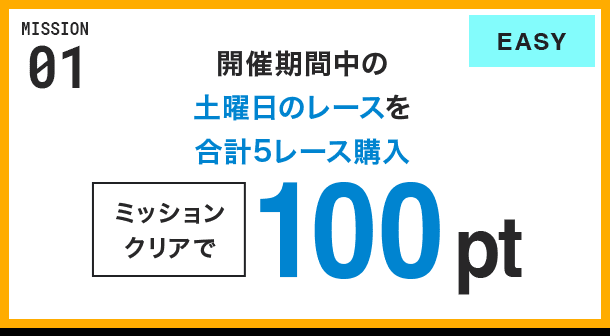 MISSION 01 開催期間中の土曜日のレースを合計5レース購入 ミッションクリアで100pt EASY
