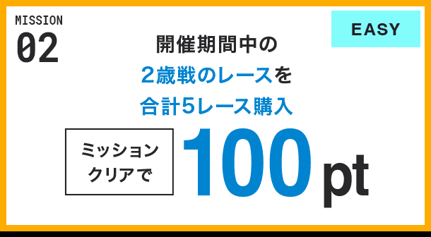 MISSION 02 開催期間中の2歳戦のレースを合計5レース購入 ミッションクリアで100pt EASY