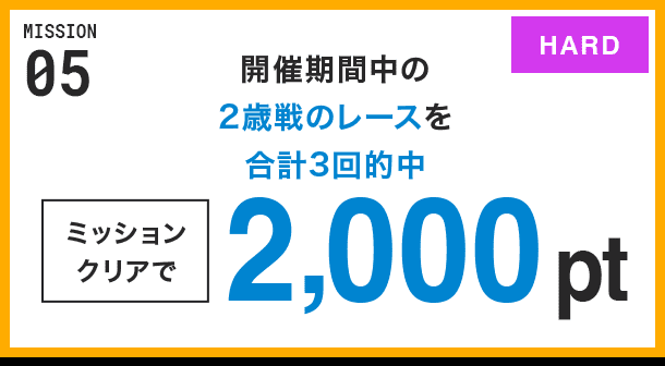 MISSION 05 開催期間中の2歳戦のレースを合計3回的中 ミッションクリアで2,000pt HARD