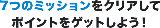 7つのミッションをクリアしてポイントをゲットしよう！