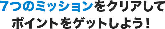 7つのミッションをクリアしてポイントをゲットしよう！