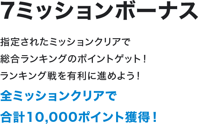 7ミッションボーナス 指定されたミッションクリアで総合ランキングのポイントゲット！ランキング戦を有利に進めよう！全ミッションクリアで合計10,000ポイント獲得！